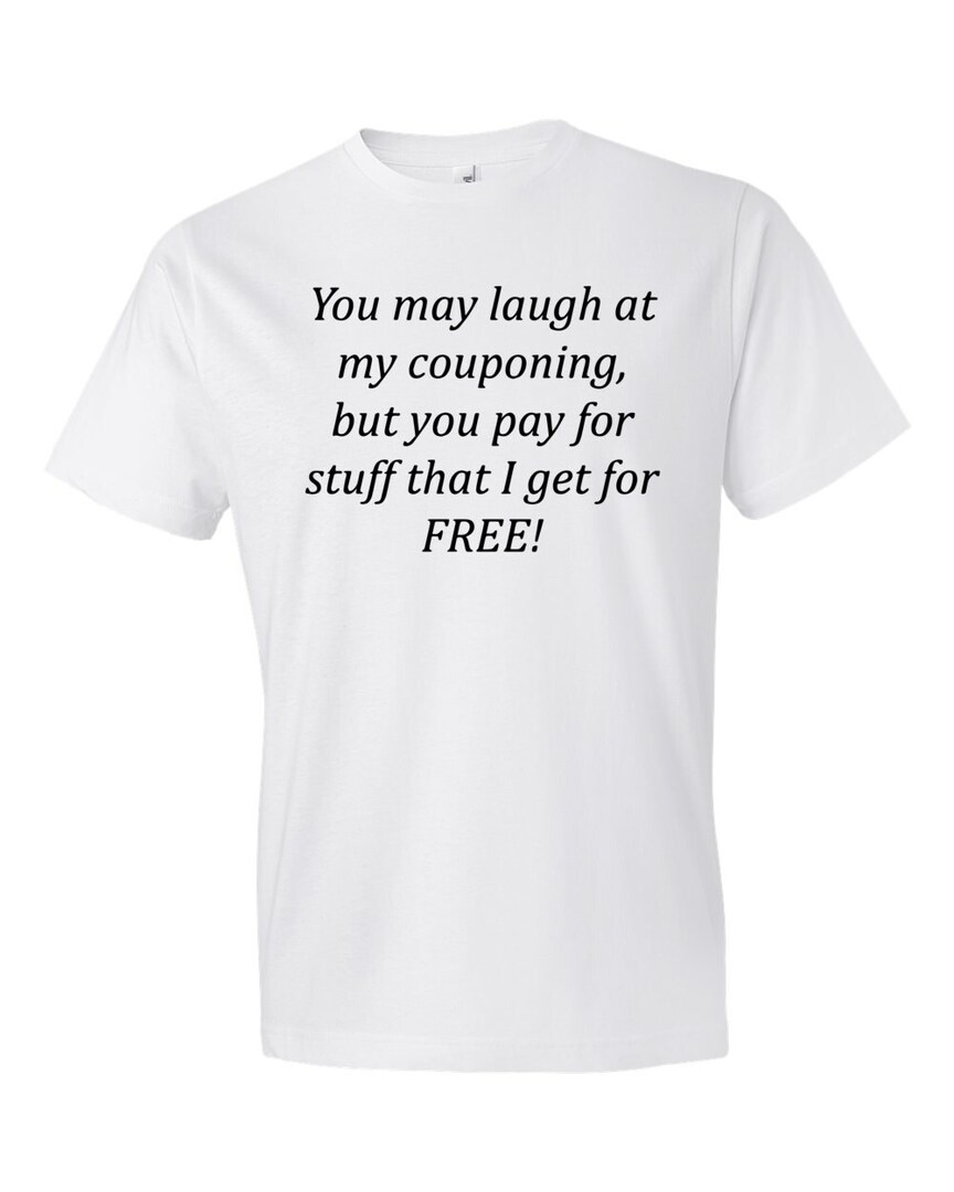 You May Laugh At My Couponing But You Pay For Stuff I Get For Free T-Shirt You May Laugh At My Couponing But You Pay For Stuff I Get For Free T-Shirt